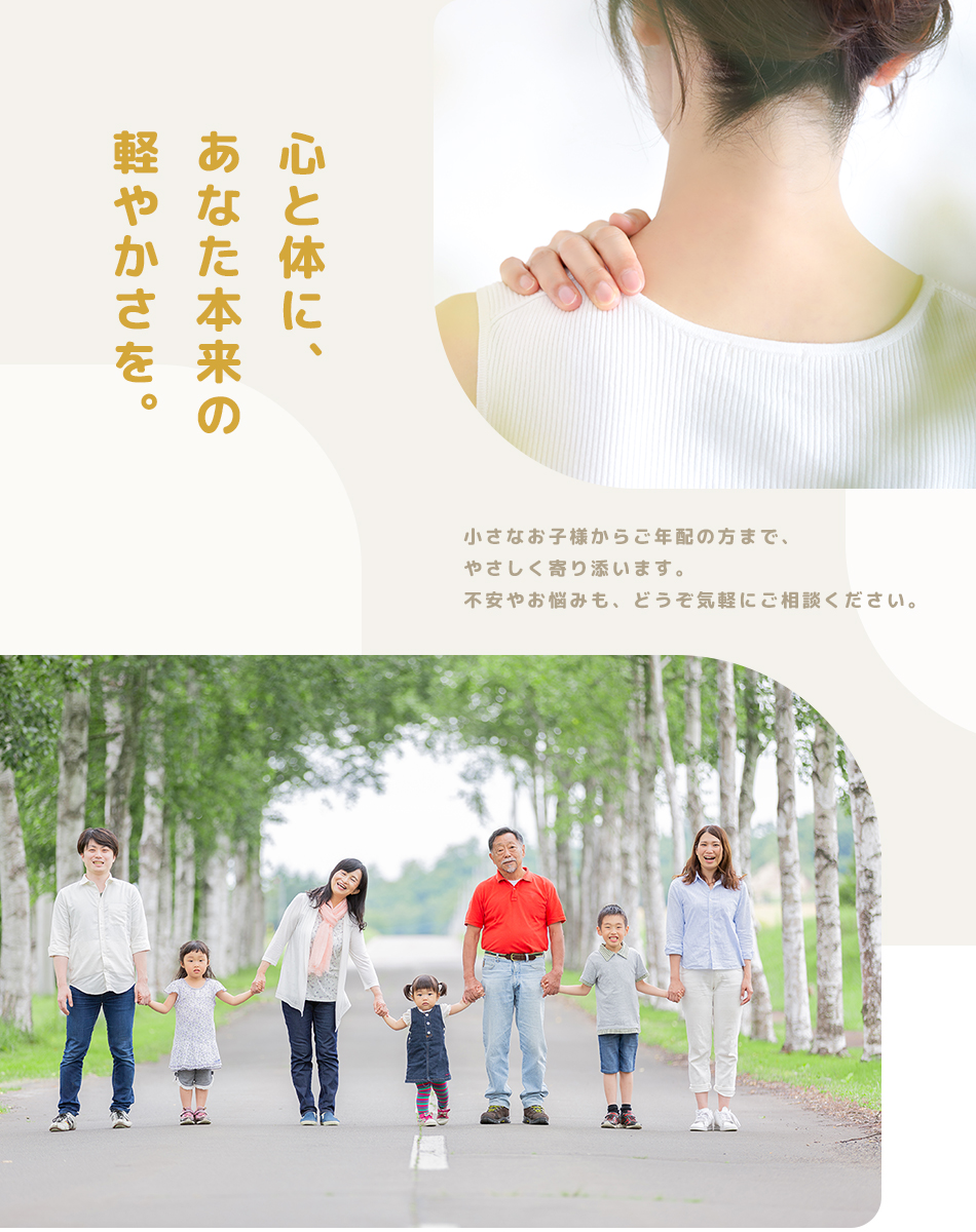 心と体に、あなた本来の軽やかさを。小さなお子様からご年配の方まで、やさしく寄り添います。不安やお悩みも、どうぞ気軽にご相談ください。